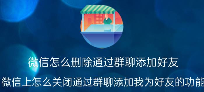 微信怎么删除通过群聊添加好友 微信上怎么关闭通过群聊添加我为好友的功能？